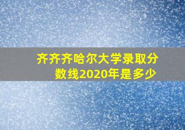 齐齐齐哈尔大学录取分数线2020年是多少