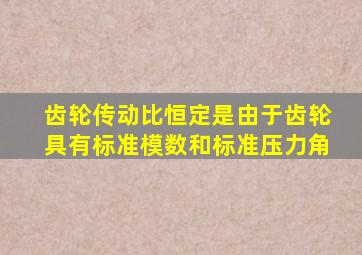 齿轮传动比恒定是由于齿轮具有标准模数和标准压力角