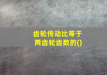 齿轮传动比等于两齿轮齿数的()