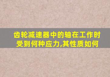 齿轮减速器中的轴在工作时受到何种应力,其性质如何