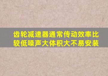 齿轮减速器通常传动效率比较低噪声大体积大不易安装