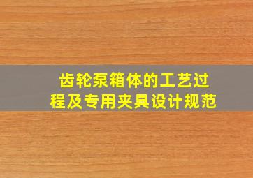 齿轮泵箱体的工艺过程及专用夹具设计规范