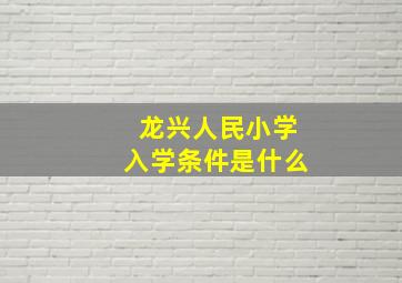 龙兴人民小学入学条件是什么