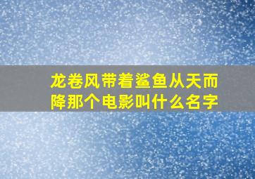 龙卷风带着鲨鱼从天而降那个电影叫什么名字