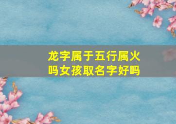 龙字属于五行属火吗女孩取名字好吗