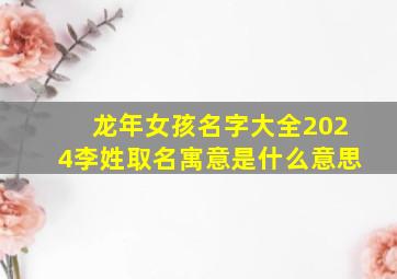 龙年女孩名字大全2024李姓取名寓意是什么意思