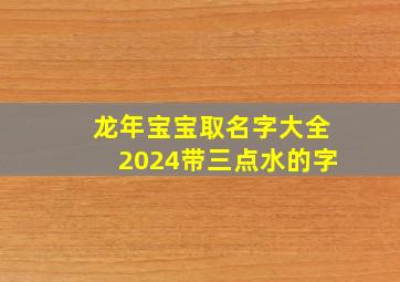 龙年宝宝取名字大全2024带三点水的字