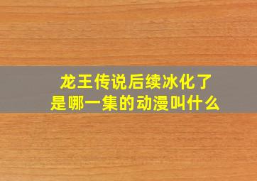 龙王传说后续冰化了是哪一集的动漫叫什么