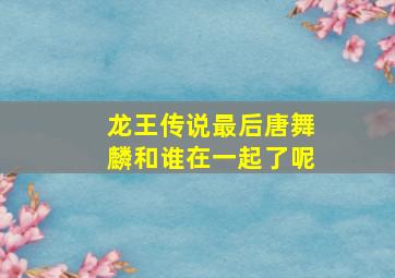 龙王传说最后唐舞麟和谁在一起了呢