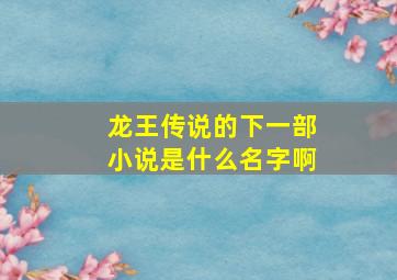 龙王传说的下一部小说是什么名字啊