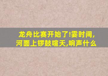 龙舟比赛开始了!霎时间,河面上锣鼓喧天,响声什么