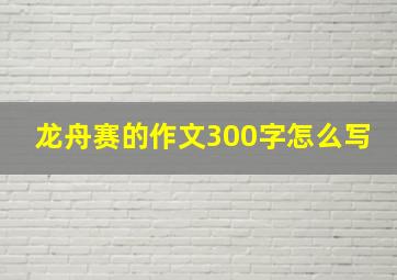 龙舟赛的作文300字怎么写