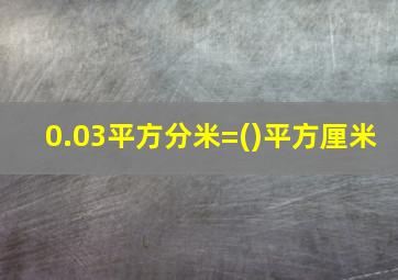 0.03平方分米=()平方厘米