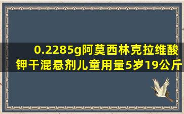 0.2285g阿莫西林克拉维酸钾干混悬剂儿童用量5岁19公斤