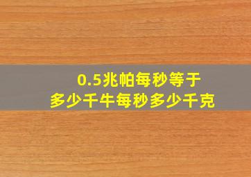 0.5兆帕每秒等于多少千牛每秒多少千克