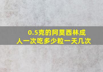 0.5克的阿莫西林成人一次吃多少粒一天几次