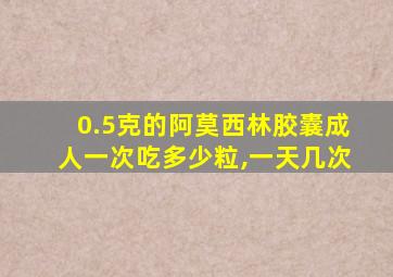 0.5克的阿莫西林胶囊成人一次吃多少粒,一天几次