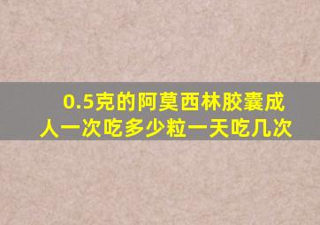 0.5克的阿莫西林胶囊成人一次吃多少粒一天吃几次