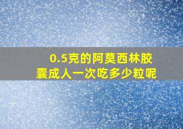 0.5克的阿莫西林胶囊成人一次吃多少粒呢