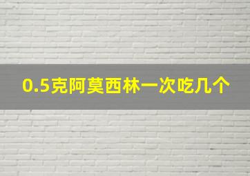 0.5克阿莫西林一次吃几个