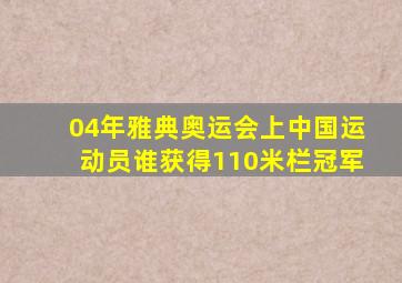 04年雅典奥运会上中国运动员谁获得110米栏冠军