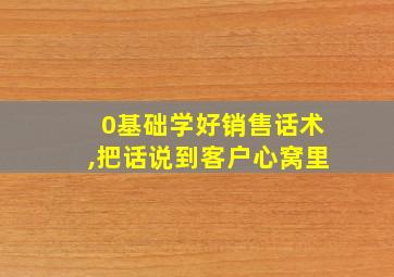 0基础学好销售话术,把话说到客户心窝里