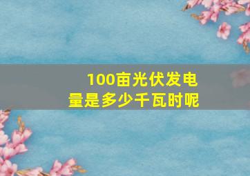 100亩光伏发电量是多少千瓦时呢