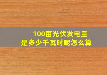 100亩光伏发电量是多少千瓦时呢怎么算