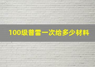 100级普雷一次给多少材料