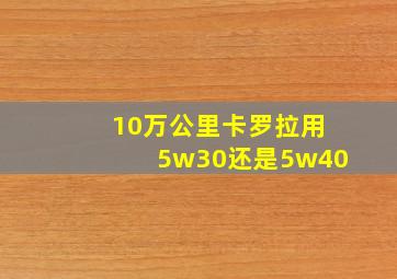 10万公里卡罗拉用5w30还是5w40