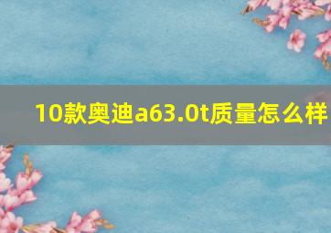 10款奥迪a63.0t质量怎么样