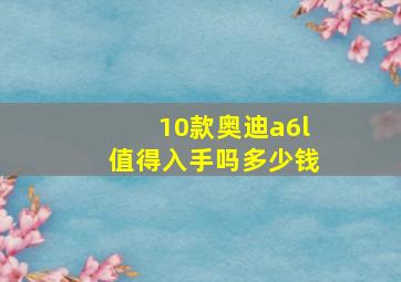 10款奥迪a6l值得入手吗多少钱