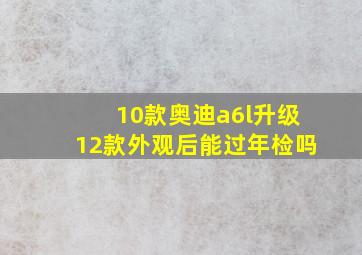 10款奥迪a6l升级12款外观后能过年检吗