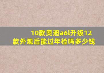 10款奥迪a6l升级12款外观后能过年检吗多少钱