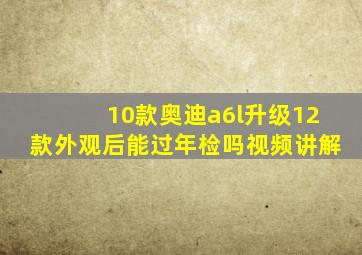 10款奥迪a6l升级12款外观后能过年检吗视频讲解