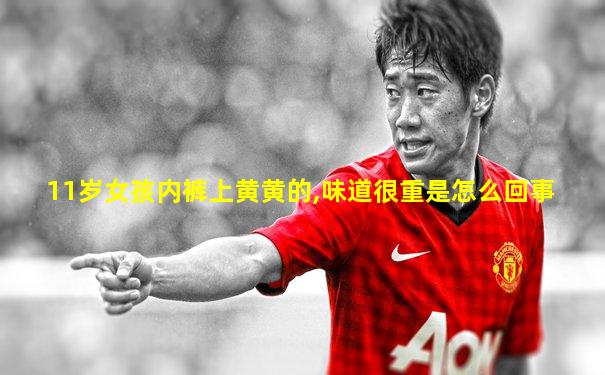 11岁女孩内裤上黄黄的,味道很重是怎么回事