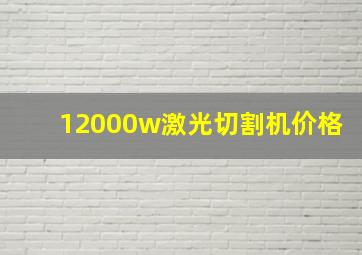 12000w激光切割机价格