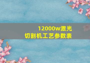 12000w激光切割机工艺参数表