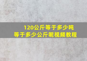 120公斤等于多少吨等于多少公斤呢视频教程