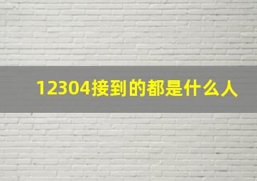 12304接到的都是什么人