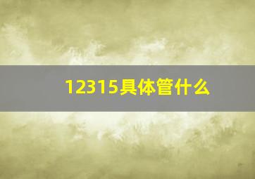 12315具体管什么