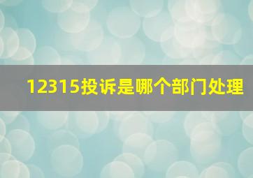 12315投诉是哪个部门处理