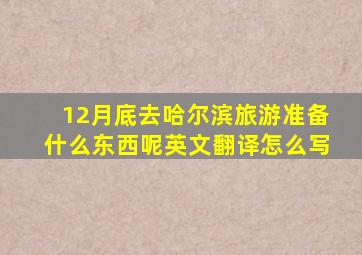 12月底去哈尔滨旅游准备什么东西呢英文翻译怎么写