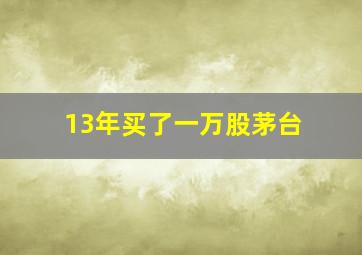 13年买了一万股茅台