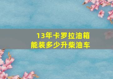 13年卡罗拉油箱能装多少升柴油车