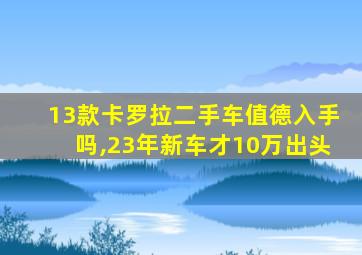 13款卡罗拉二手车值德入手吗,23年新车才10万出头