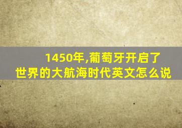 1450年,葡萄牙开启了世界的大航海时代英文怎么说