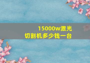 15000w激光切割机多少钱一台