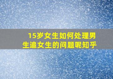 15岁女生如何处理男生追女生的问题呢知乎