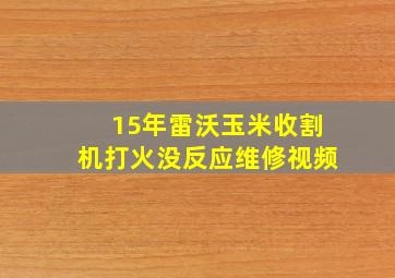 15年雷沃玉米收割机打火没反应维修视频